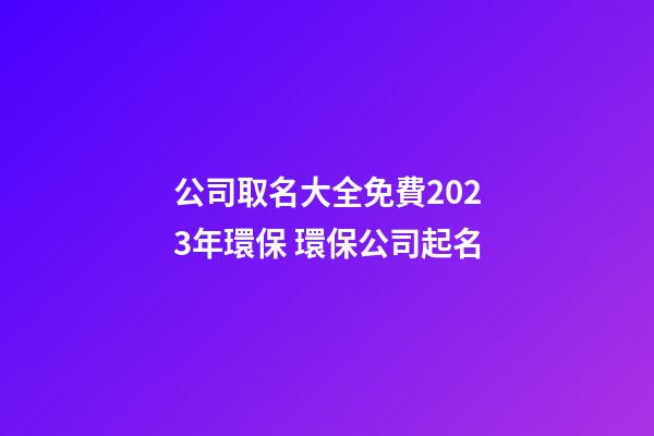 公司取名大全免費2023年環保 環保公司起名-第1張-公司起名-玄機派